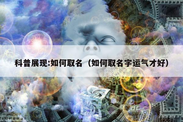 科普展现:如何取名（如何取名字运气才好）