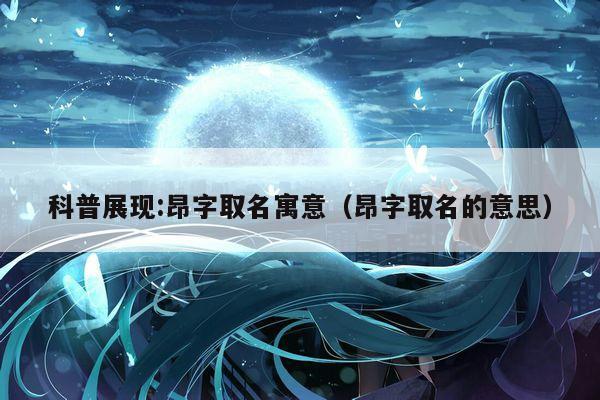 科普展现:昂字取名寓意（昂字取名的意思）