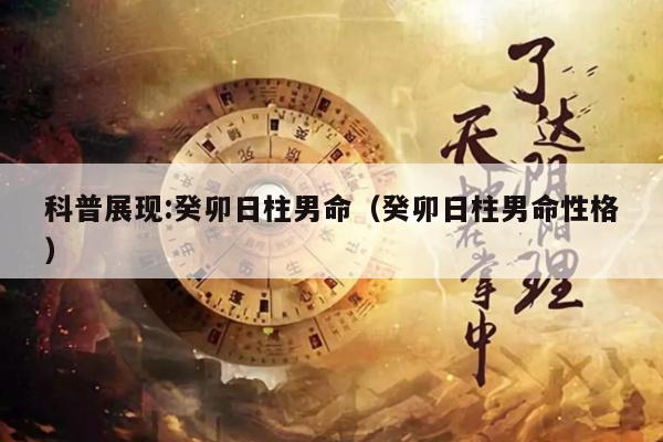 科普展现:癸卯日柱男命（癸卯日柱男命性格）