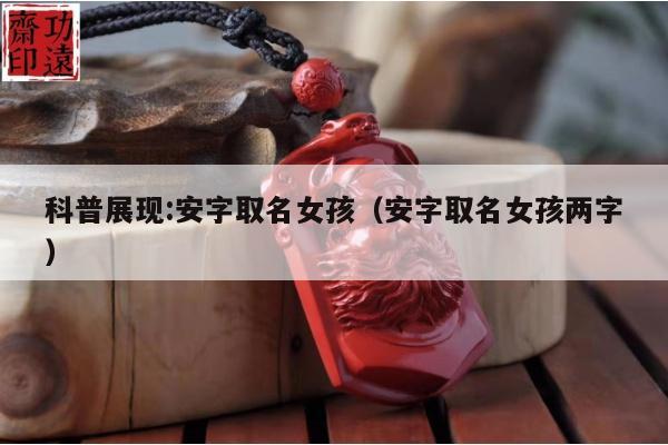 科普展现:安字取名女孩（安字取名女孩两字）