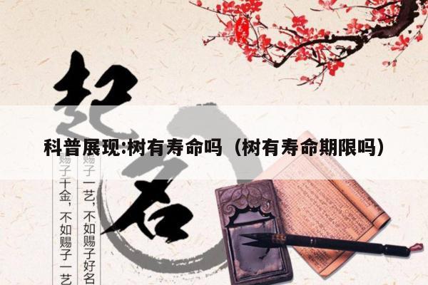 科普展现:树有寿命吗（树有寿命期限吗）