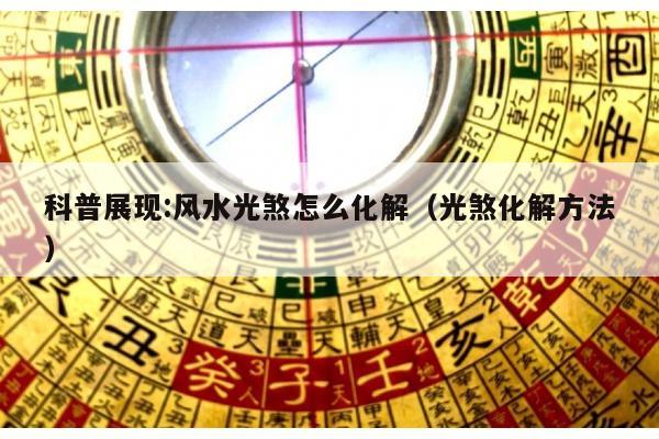 科普展现:风水光煞怎么化解（光煞化解方法）